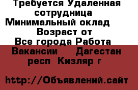 Требуется Удаленная сотрудница › Минимальный оклад ­ 97 000 › Возраст от ­ 18 - Все города Работа » Вакансии   . Дагестан респ.,Кизляр г.